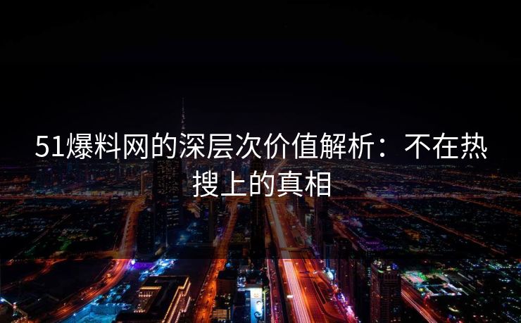 51爆料网的深层次价值解析：不在热搜上的真相