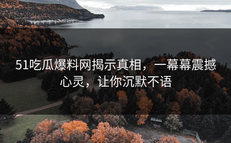 51吃瓜爆料网揭示真相，一幕幕震撼心灵，让你沉默不语