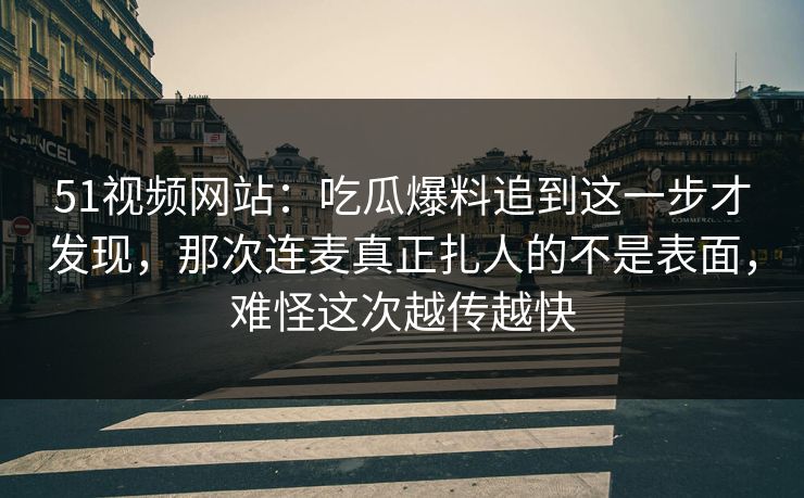 51视频网站：吃瓜爆料追到这一步才发现，那次连麦真正扎人的不是表面，难怪这次越传越快