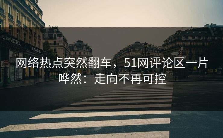 网络热点突然翻车，51网评论区一片哗然：走向不再可控