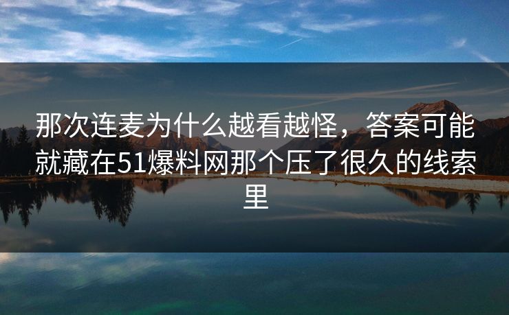 那次连麦为什么越看越怪，答案可能就藏在51爆料网那个压了很久的线索里