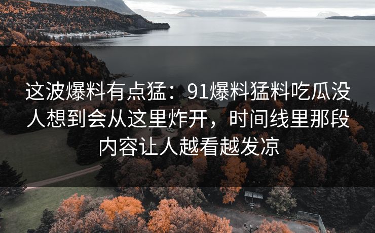 这波爆料有点猛:91爆料猛料吃瓜没人想到会从这里炸开,时间线里那段内容让人越看越发凉