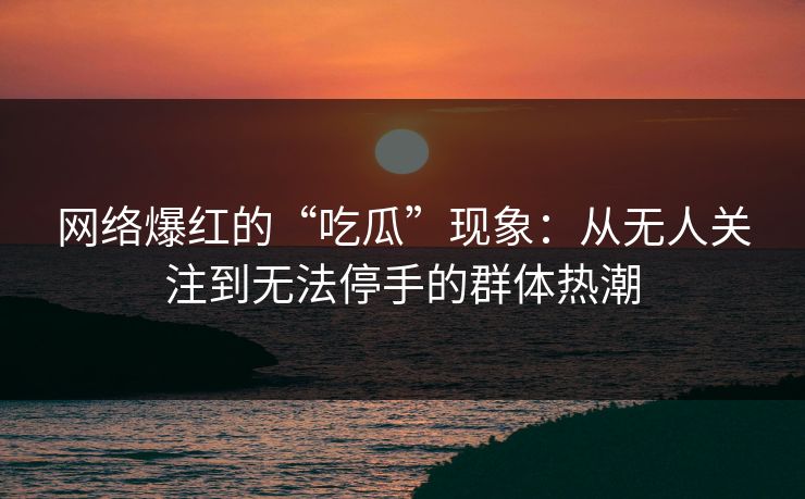 网络爆红的“吃瓜”现象：从无人关注到无法停手的群体热潮