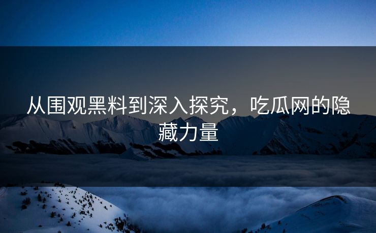从围观黑料到深入探究，吃瓜网的隐藏力量