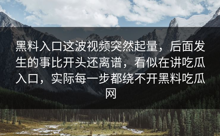黑料入口这波视频突然起量,后面发生的事比开头还离谱,看似在讲吃瓜入口,实际每一步都绕不开黑料吃瓜网