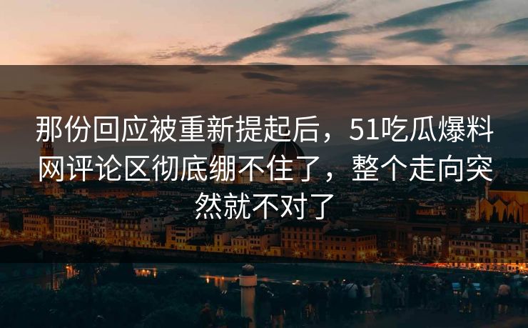 那份回应被重新提起后,51吃瓜爆料网评论区彻底绷不住了,整个走向突然就不对了
