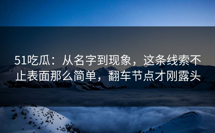 51吃瓜：从名字到现象，这条线索不止表面那么简单，翻车节点才刚露头