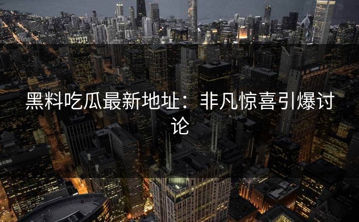黑料吃瓜最新地址：非凡惊喜引爆讨论