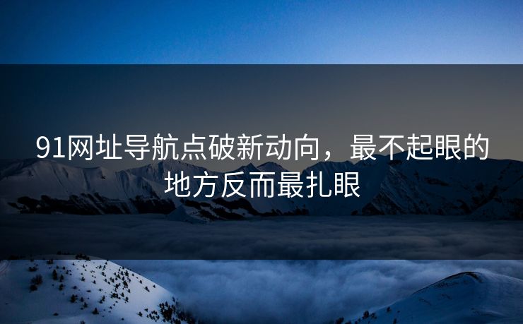 91网址导航点破新动向，最不起眼的地方反而最扎眼