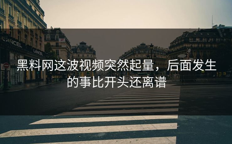 黑料网这波视频突然起量,后面发生的事比开头还离谱