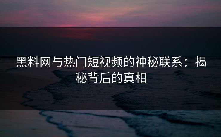 黑料网与热门短视频的神秘联系：揭秘背后的真相